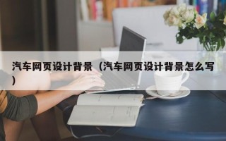 武汉汽车网页设计背景（汽车网页设计背景怎么写）