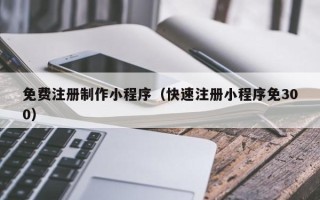 武汉免费注册制作小程序（快速注册小程序免300）