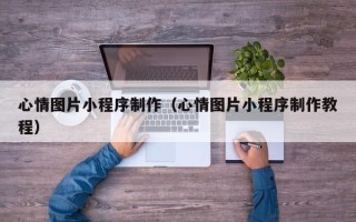 武汉心情图片小程序制作（心情图片小程序制作教程）