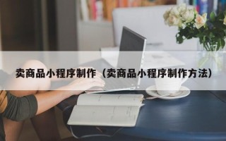 武汉卖商品小程序制作（卖商品小程序制作方法）