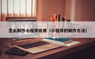 武汉怎么制作小程序应用（小程序的制作方法）