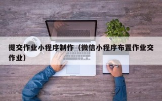 武汉提交作业小程序制作（微信小程序布置作业交作业）