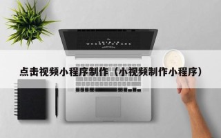 武汉点击视频小程序制作（小视频制作小程序）