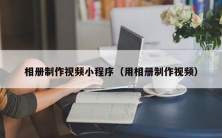 武汉相册制作视频小程序（用相册制作视频）