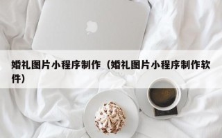 武汉婚礼图片小程序制作（婚礼图片小程序制作软件）