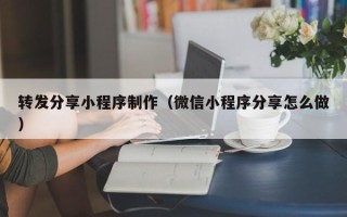 武汉转发分享小程序制作（微信小程序分享怎么做）