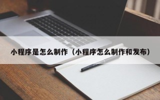 武汉小程序是怎么制作（小程序怎么制作和发布）