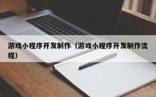 武汉游戏小程序开发制作（游戏小程序开发制作流程）