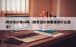 武汉网页设计用ui吗（网页设计需要用到什么语言）